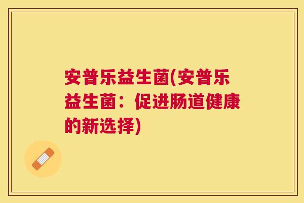 安普乐益生菌(安普乐益生菌：促进肠道健康的新选择)