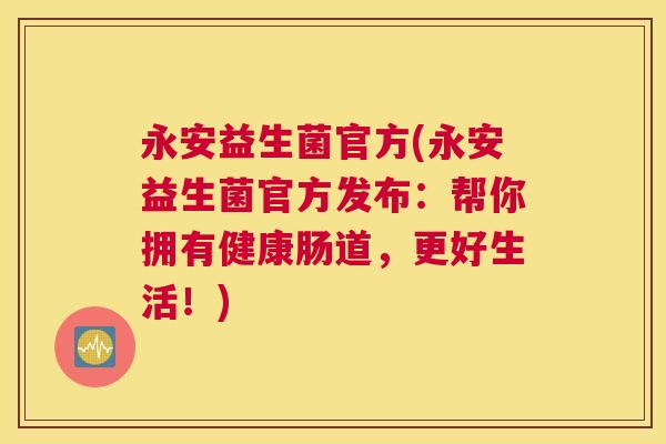 永安益生菌官方(永安益生菌官方发布：帮你拥有健康肠道，更好生活！)