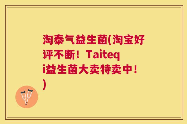 淘泰气益生菌(淘宝好评不断！Taiteqi益生菌大卖特卖中！)