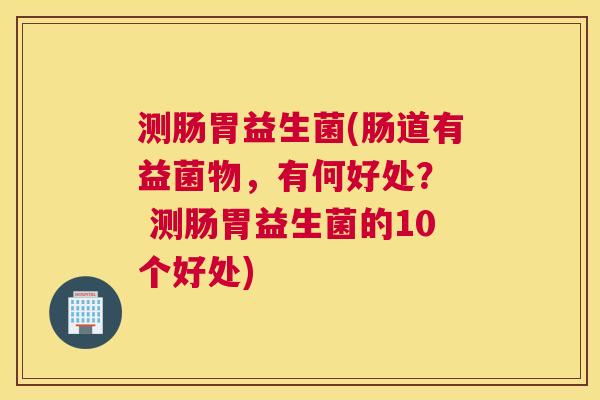 测肠胃益生菌(肠道有益菌物，有何好处？  测肠胃益生菌的10个好处)