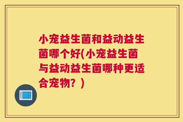 小宠益生菌和益动益生菌哪个好(小宠益生菌与益动益生菌哪种更适合宠物？)