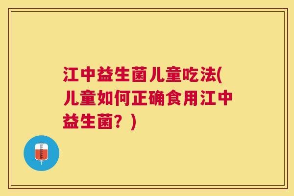 江中益生菌儿童吃法(儿童如何正确食用江中益生菌？)