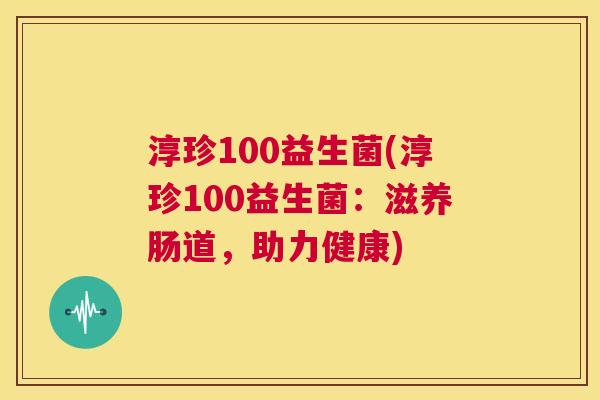 淳珍100益生菌(淳珍100益生菌：滋养肠道，助力健康)