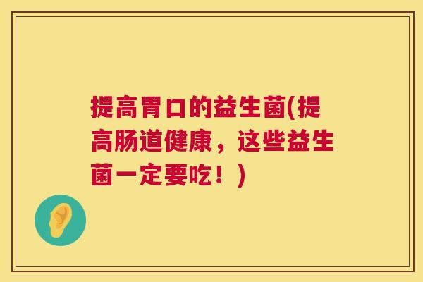 提高胃口的益生菌(提高肠道健康，这些益生菌一定要吃！)