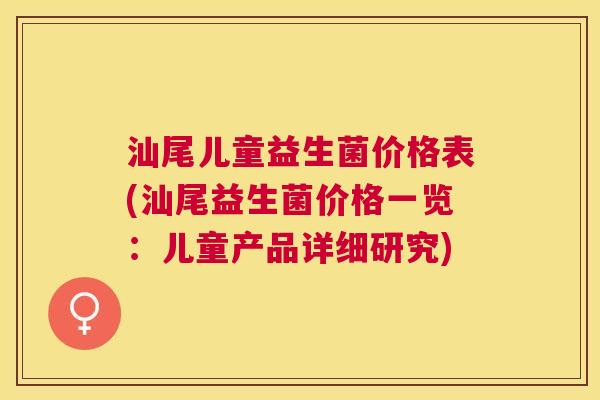汕尾儿童益生菌价格表(汕尾益生菌价格一览：儿童产品详细研究)