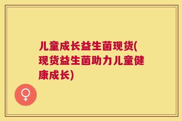 儿童成长益生菌现货(现货益生菌助力儿童健康成长)