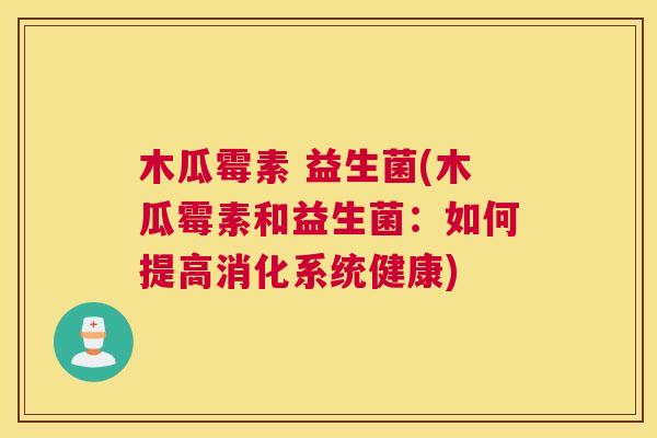 木瓜霉素 益生菌(木瓜霉素和益生菌：如何提高消化系统健康)