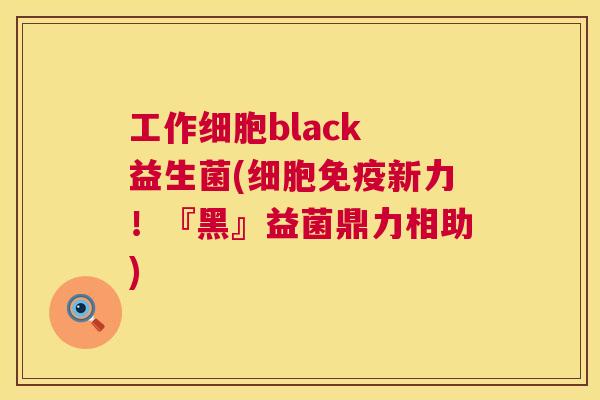 工作细胞black 益生菌(细胞免疫新力！『黑』益菌鼎力相助)