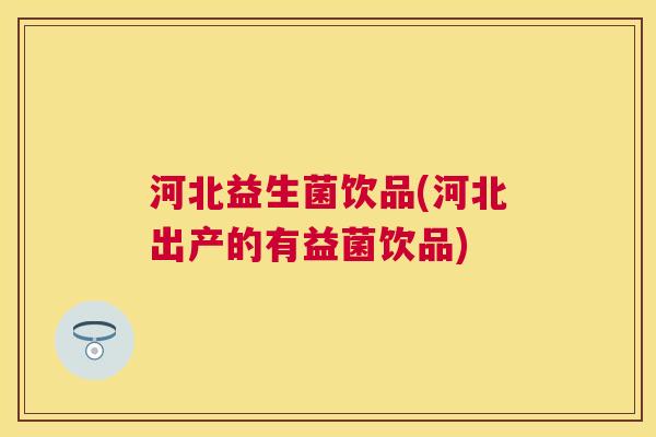 河北益生菌饮品(河北出产的有益菌饮品)