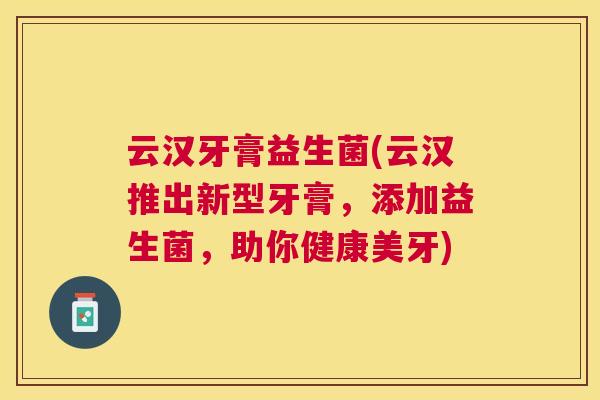 云汉牙膏益生菌(云汉推出新型牙膏，添加益生菌，助你健康美牙)