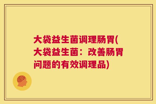 大袋益生菌调理肠胃(大袋益生菌：改善肠胃问题的有效调理品)