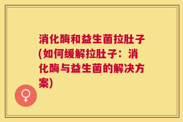 消化酶和益生菌拉肚子(如何缓解拉肚子：消化酶与益生菌的解决方案)