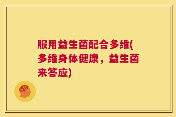 服用益生菌配合多维(多维身体健康，益生菌来答应)