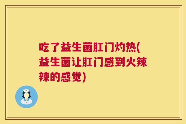 吃了益生菌肛门灼热(益生菌让肛门感到火辣辣的感觉)