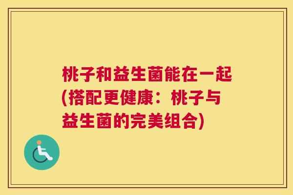 桃子和益生菌能在一起(搭配更健康：桃子与益生菌的完美组合)