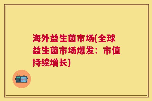 海外益生菌市场(全球益生菌市场爆发：市值持续增长)
