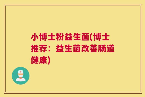 小博士粉益生菌(博士推荐：益生菌改善肠道健康)