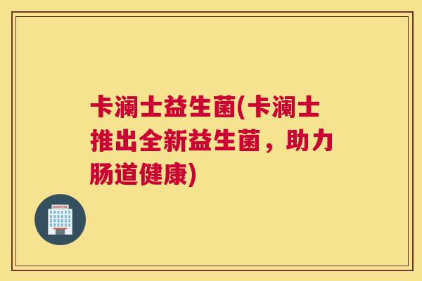卡澜士益生菌(卡澜士推出全新益生菌，助力肠道健康)