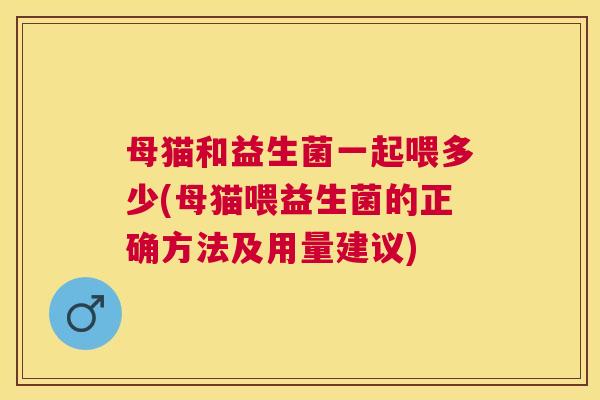 母猫和益生菌一起喂多少(母猫喂益生菌的正确方法及用量建议)