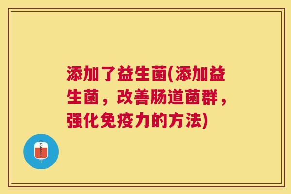 添加了益生菌(添加益生菌，改善肠道菌群，强化免疫力的方法)