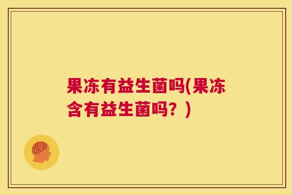 果冻有益生菌吗(果冻含有益生菌吗？)