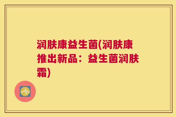 润肤康益生菌(润肤康推出新品：益生菌润肤霜)