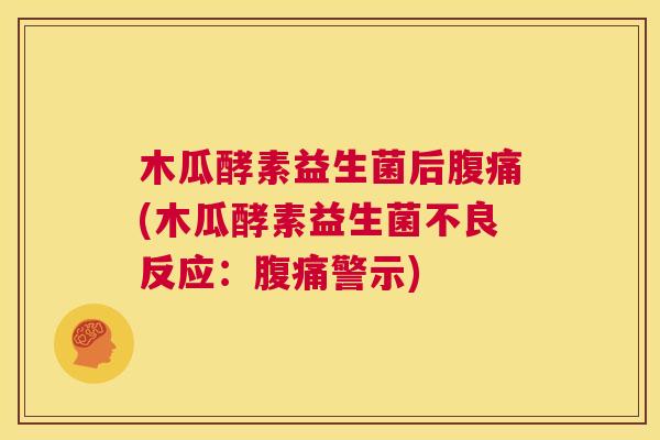 木瓜酵素益生菌后腹痛(木瓜酵素益生菌不良反应：腹痛警示)