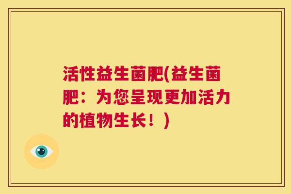 活性益生菌肥(益生菌肥：为您呈现更加活力的植物生长！)