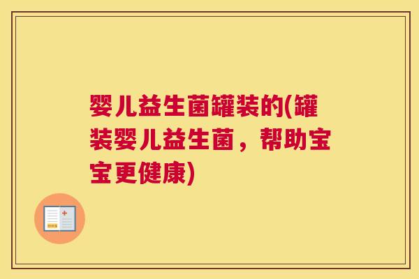 婴儿益生菌罐装的(罐装婴儿益生菌，帮助宝宝更健康)