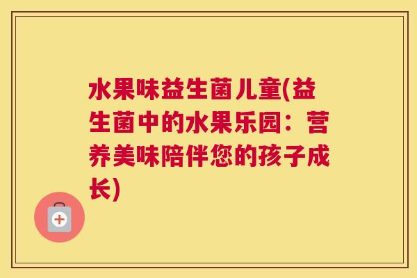 水果味益生菌儿童(益生菌中的水果乐园：营养美味陪伴您的孩子成长)