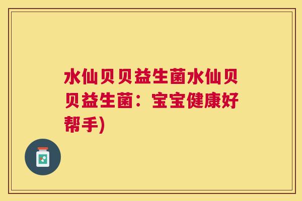 水仙贝贝益生菌水仙贝贝益生菌：宝宝健康好帮手)