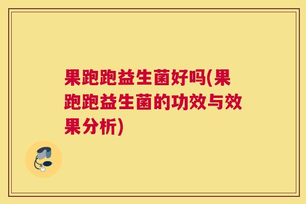 果跑跑益生菌好吗(果跑跑益生菌的功效与效果分析)