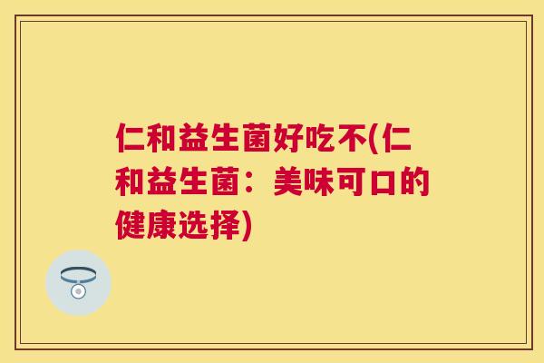 仁和益生菌好吃不(仁和益生菌：美味可口的健康选择)