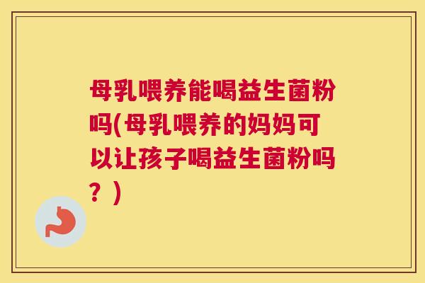 母乳喂养能喝益生菌粉吗(母乳喂养的妈妈可以让孩子喝益生菌粉吗？)
