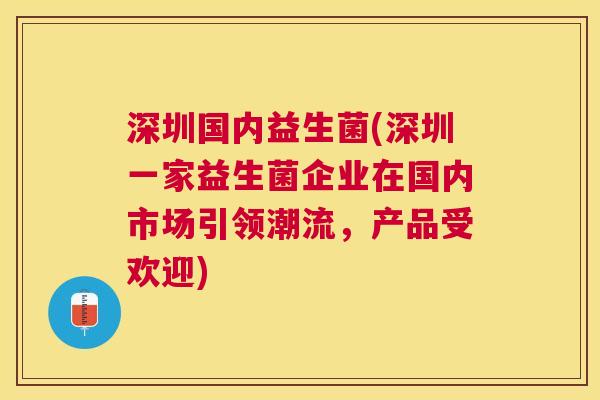 深圳国内益生菌(深圳一家益生菌企业在国内市场引领潮流，产品受欢迎)