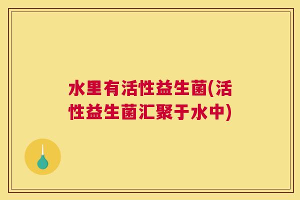 水里有活性益生菌(活性益生菌汇聚于水中)