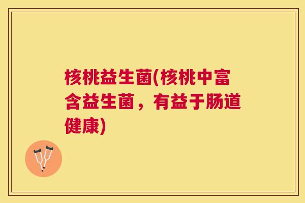 核桃益生菌(核桃中富含益生菌，有益于肠道健康)