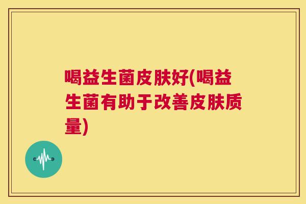 喝益生菌皮肤好(喝益生菌有助于改善皮肤质量)
