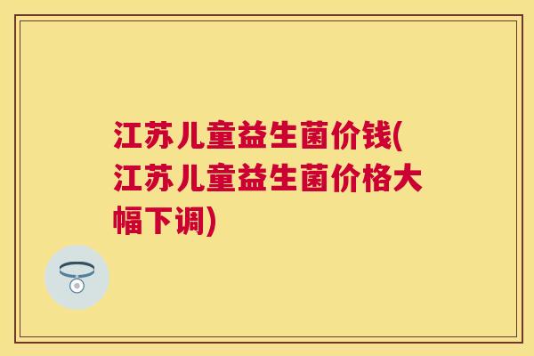 江苏儿童益生菌价钱(江苏儿童益生菌价格大幅下调)