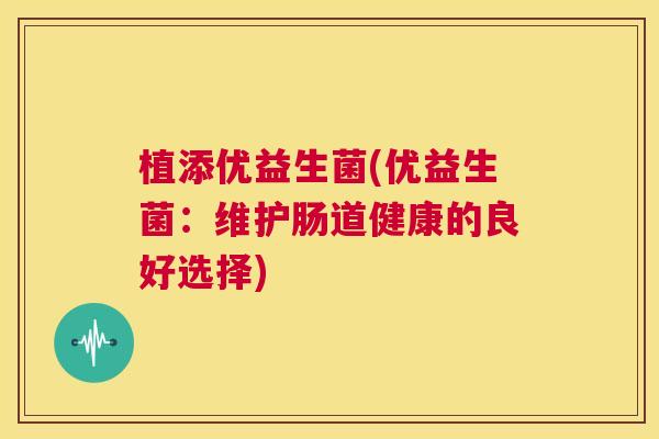 植添优益生菌(优益生菌：维护肠道健康的良好选择)