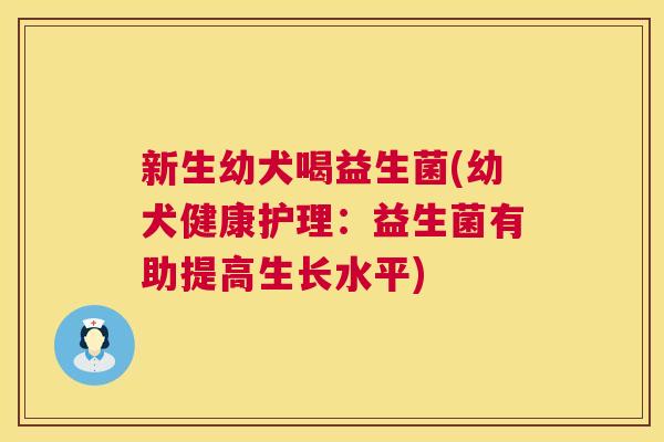 新生幼犬喝益生菌(幼犬健康护理：益生菌有助提高生长水平)