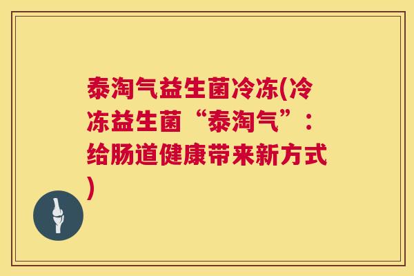 泰淘气益生菌冷冻(冷冻益生菌“泰淘气”：给肠道健康带来新方式)