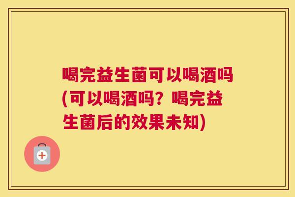 喝完益生菌可以喝酒吗(可以喝酒吗？喝完益生菌后的效果未知)