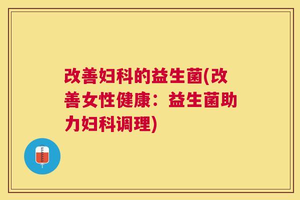 改善妇科的益生菌(改善女性健康：益生菌助力妇科调理)