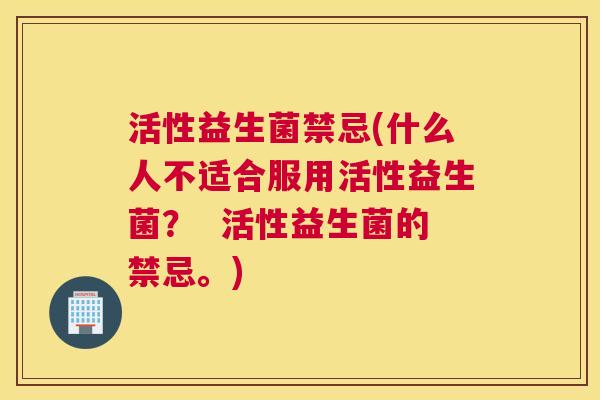 活性益生菌禁忌(什么人不适合服用活性益生菌？  活性益生菌的禁忌。)
