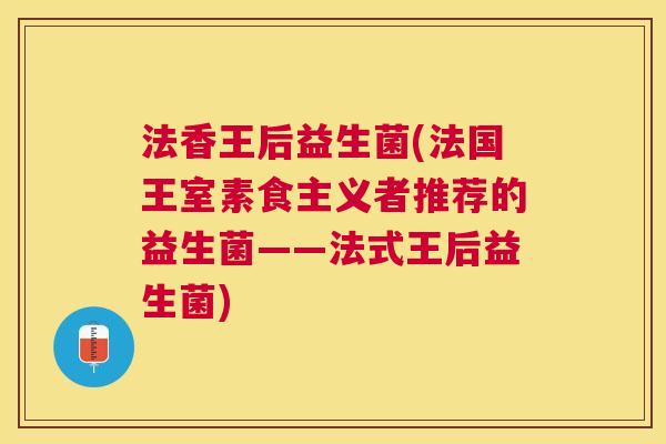 法香王后益生菌(法国王室素食主义者推荐的益生菌——法式王后益生菌)