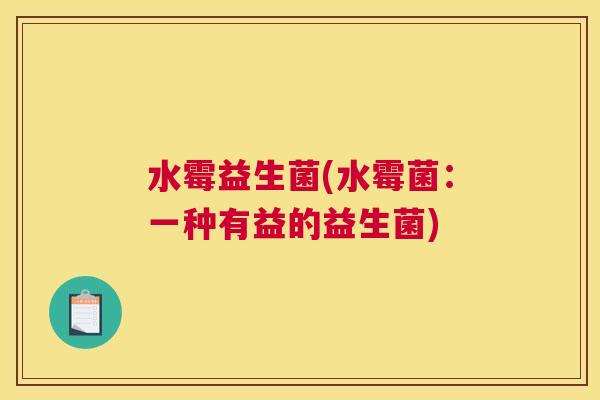 水霉益生菌(水霉菌：一种有益的益生菌)