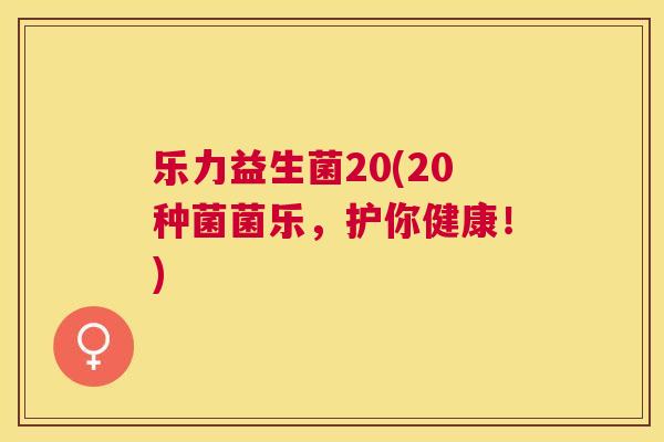 乐力益生菌20(20种菌菌乐，护你健康！)