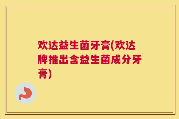 欢达益生菌牙膏(欢达牌推出含益生菌成分牙膏)
