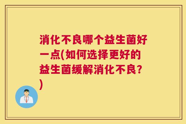 消化不良哪个益生菌好一点(如何选择更好的益生菌缓解消化不良？)